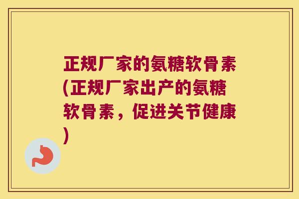 正规厂家的氨糖软骨素(正规厂家出产的氨糖软骨素,促进关节健康) 正规厂家的氨糖软骨素(正规厂家出产的氨糖软骨素,促进关节健康)