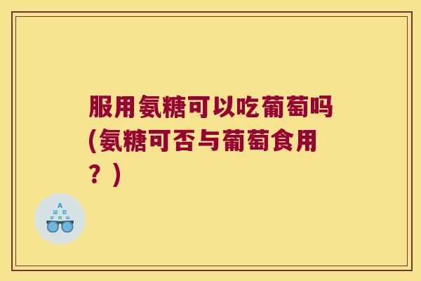服用氨糖可以吃葡萄吗(氨糖可否与葡萄食用?) 服用氨糖可以吃葡萄吗(氨糖可否与葡萄食用?)
