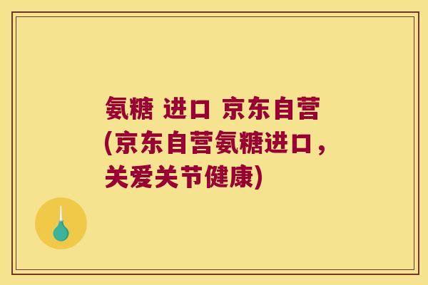 氨糖 进口 京东自营(京东自营氨糖进口,关爱关节健康) 氨糖 进口 京东自营(京东自营氨糖进口,关爱关节健康)