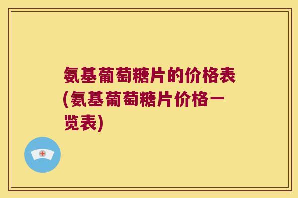 氨基葡萄糖片的价格表(氨基葡萄糖片价格一览表) 氨基葡萄糖片的价格表(氨基葡萄糖片价格一览表)