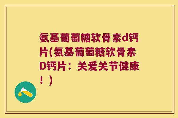 氨基葡萄糖软骨素d钙片(氨基葡萄糖软骨素D钙片：关爱关节健康！)