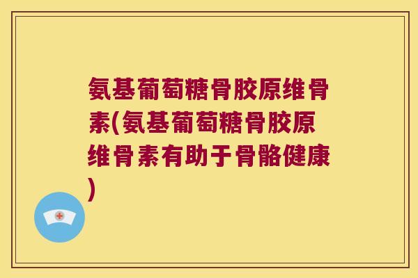 氨基葡萄糖骨胶原维骨素(氨基葡萄糖骨胶原维骨素有助于骨骼健康) 氨基葡萄糖骨胶原维骨素(氨基葡萄糖骨胶原维骨素有助于骨骼健康)