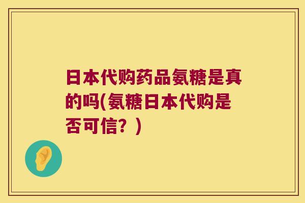 日本代购药品氨糖是真的吗(氨糖日本代购是否可信？)