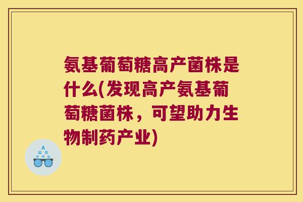 氨基葡萄糖高产菌株是什么(发现高产氨基葡萄糖菌株,可望助力生物制药产业) 氨基葡萄糖高产菌株是什么(发现高产氨基葡萄糖菌株,可望助力生物制药产业)