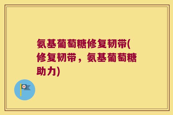氨基葡萄糖修复韧带(修复韧带,氨基葡萄糖助力) 氨基葡萄糖修复韧带(修复韧带,氨基葡萄糖助力)