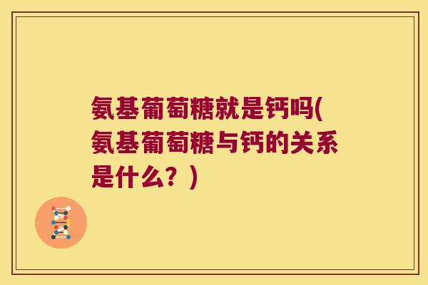 氨基葡萄糖就是钙吗(氨基葡萄糖与钙的关系是什么?) 氨基葡萄糖就是钙吗(氨基葡萄糖与钙的关系是什么?)