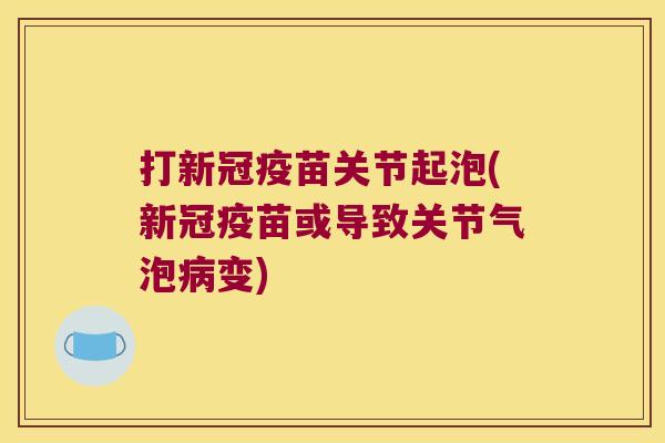 打新冠疫苗关节起泡(新冠疫苗或导致关节气泡变)