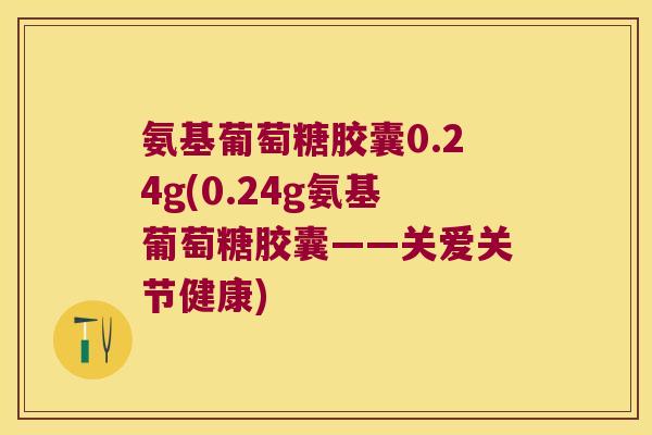 氨基葡萄糖胶囊0.24g(0.24g氨基葡萄糖胶囊——关爱关节健康)