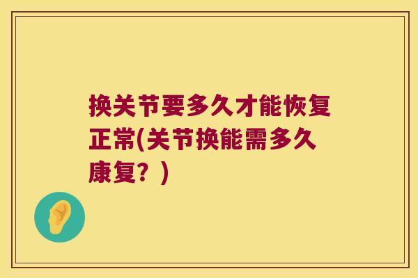 换关节要多久才能恢复正常(关节换能需多久康复？)