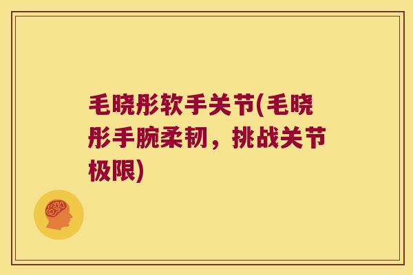 毛晓彤软手关节(毛晓彤手腕柔韧,挑战关节极限) 毛晓彤软手关节(毛晓彤手腕柔韧,挑战关节极限)