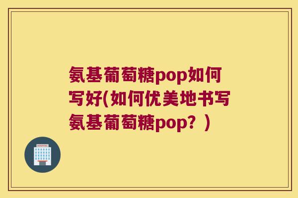 氨基葡萄糖pop如何写好(如何优美地书写氨基葡萄糖pop?) 氨基葡萄糖pop如何写好(如何优美地书写氨基葡萄糖pop?)