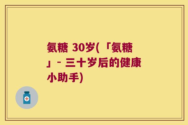 氨糖 30岁(「氨糖」- 三十岁后的健康小助手) 氨糖 30岁(「氨糖」- 三十岁后的健康小助手)