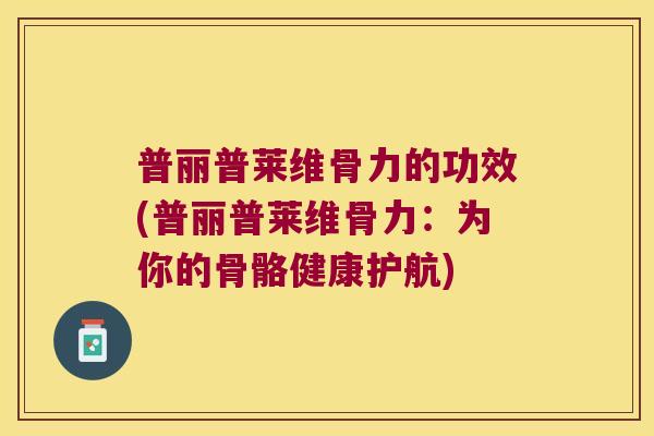 普丽普莱维骨力的功效(普丽普莱维骨力:为你的骨骼健康护航) 普丽普莱维骨力的功效(普丽普莱维骨力:为你的骨骼健康护航)