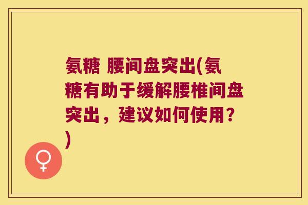 氨糖 腰间盘突出(氨糖有助于缓解腰椎间盘突出，建议如何使用？)