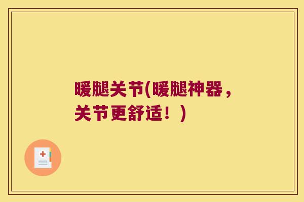 暖腿关节(暖腿神器,关节更舒适!) 暖腿关节(暖腿神器,关节更舒适!)