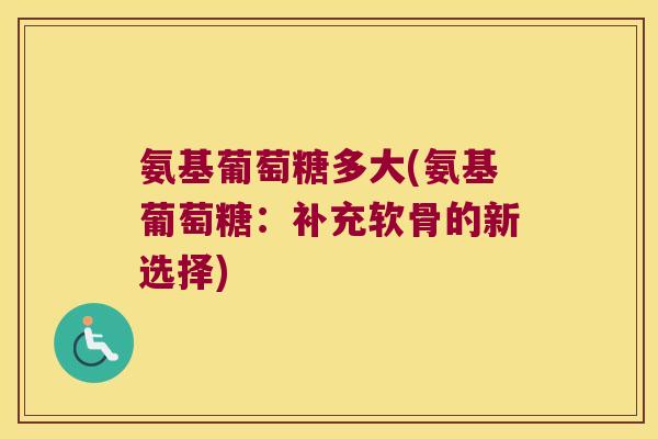 氨基葡萄糖多大(氨基葡萄糖:补充软骨的新选择) 氨基葡萄糖多大(氨基葡萄糖:补充软骨的新选择)