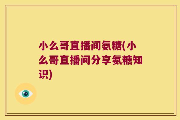 小么哥直播间氨糖(小么哥直播间分享氨糖知识) 小么哥直播间氨糖(小么哥直播间分享氨糖知识)