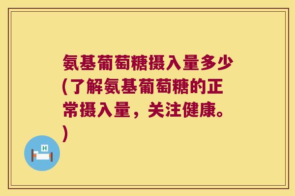 氨基葡萄糖摄入量多少(了解氨基葡萄糖的正常摄入量,关注健康。) 氨基葡萄糖摄入量多少(了解氨基葡萄糖的正常摄入量,关注健康。)