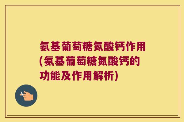 氨基葡萄糖氮酸钙作用(氨基葡萄糖氮酸钙的功能及作用解析) 氨基葡萄糖氮酸钙作用(氨基葡萄糖氮酸钙的功能及作用解析)