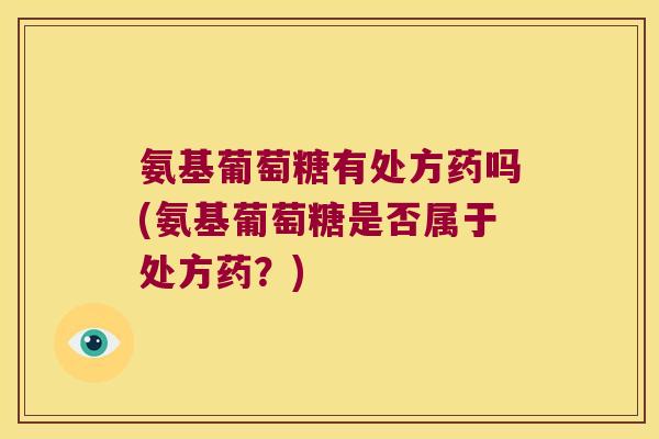 氨基葡萄糖有处方药吗(氨基葡萄糖是否属于处方药?) 氨基葡萄糖有处方药吗(氨基葡萄糖是否属于处方药?)