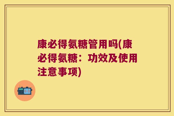 康必得氨糖管用吗(康必得氨糖:功效及使用注意事项) 康必得氨糖管用吗(康必得氨糖:功效及使用注意事项)