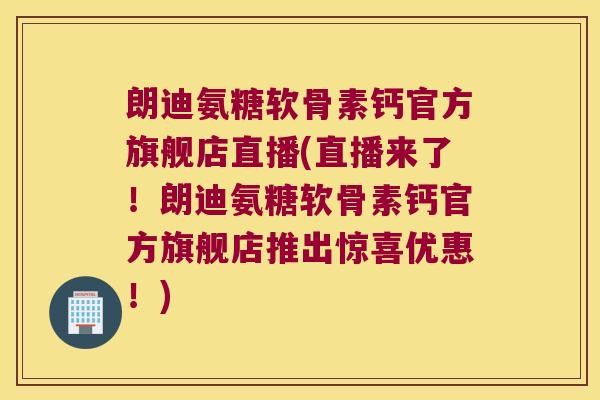 朗迪氨糖软骨素钙官方旗舰店直播(直播来了!朗迪氨糖软骨素钙官方旗舰店推出惊喜优惠!) 朗迪氨糖软骨素钙官方旗舰店直播(直播来了!朗迪氨糖软骨素钙官方旗舰店推出惊喜优惠!)