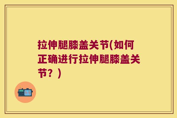 拉伸腿膝盖关节(如何正确进行拉伸腿膝盖关节？)