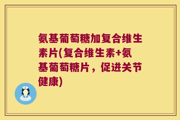 氨基葡萄糖加复合维生素片(复合维生素+氨基葡萄糖片,促进关节健康) 氨基葡萄糖加复合维生素片(复合维生素+氨基葡萄糖片,促进关节健康)