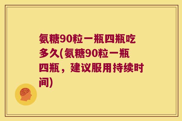 氨糖90粒一瓶四瓶吃多久(氨糖90粒一瓶四瓶,建议服用持续时间) 氨糖90粒一瓶四瓶吃多久(氨糖90粒一瓶四瓶,建议服用持续时间)