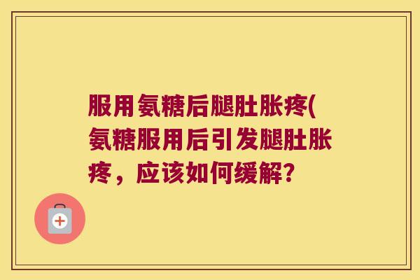 服用氨糖后腿肚胀疼(氨糖服用后引发腿肚胀疼，应该如何缓解？