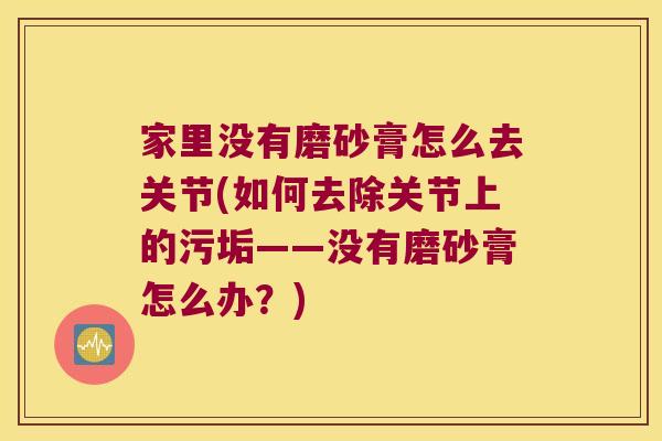 家里没有磨砂膏怎么去关节(如何去除关节上的污垢——没有磨砂膏怎么办?) 家里没有磨砂膏怎么去关节(如何去除关节上的污垢——没有磨砂膏怎么办?)