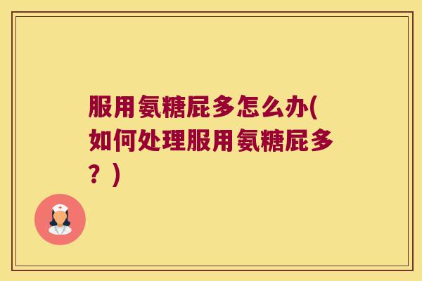 服用氨糖屁多怎么办(如何处理服用氨糖屁多?) 服用氨糖屁多怎么办(如何处理服用氨糖屁多?)
