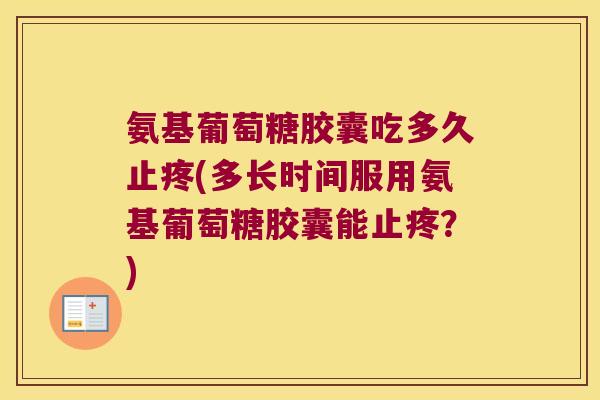 氨基葡萄糖胶囊吃多久止疼(多长时间服用氨基葡萄糖胶囊能止疼?) 氨基葡萄糖胶囊吃多久止疼(多长时间服用氨基葡萄糖胶囊能止疼?)