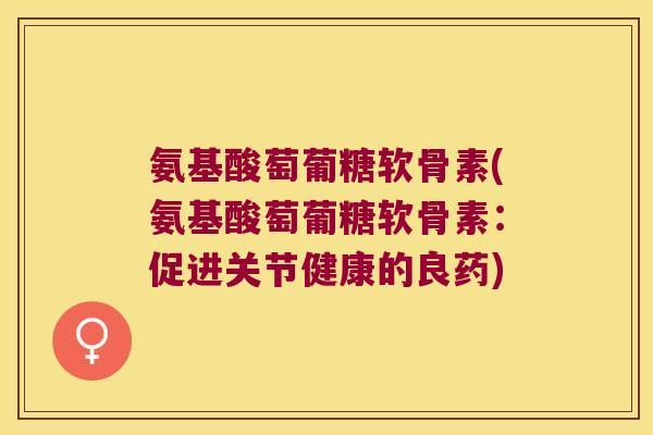 氨基酸萄葡糖软骨素(氨基酸萄葡糖软骨素:促进关节健康的良药) 氨基酸萄葡糖软骨素(氨基酸萄葡糖软骨素:促进关节健康的良药)