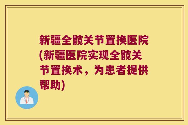 新疆全髋关节置换医院(新疆医院实现全髋关节置换术，为患者提供帮助)