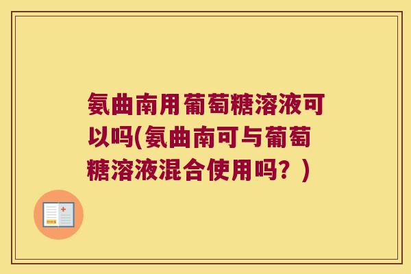 氨曲南用葡萄糖溶液可以吗(氨曲南可与葡萄糖溶液混合使用吗？)