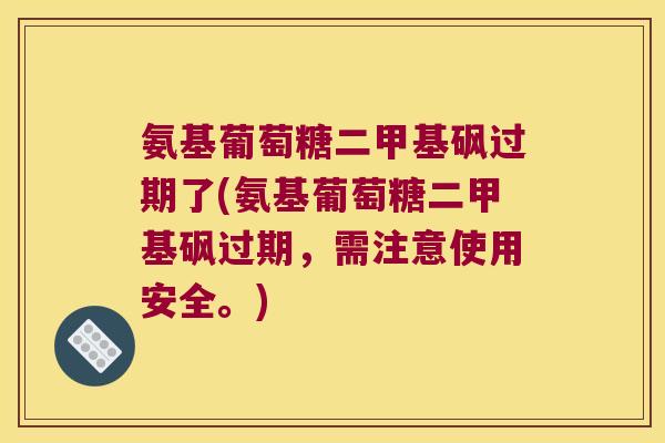 氨基葡萄糖二甲基砜过期了(氨基葡萄糖二甲基砜过期,需注意使用安全。) 氨基葡萄糖二甲基砜过期了(氨基葡萄糖二甲基砜过期,需注意使用安全。)