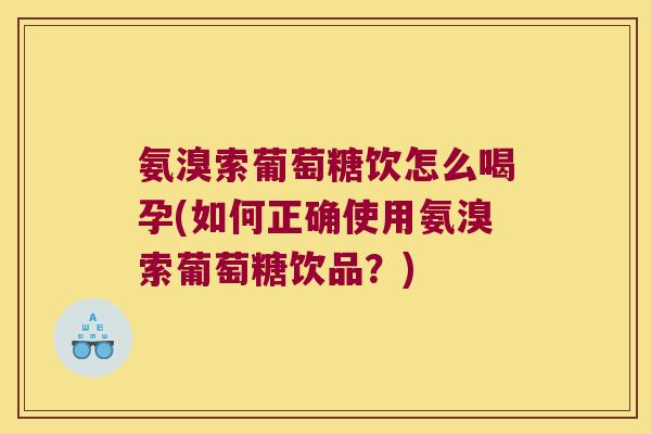 氨溴索葡萄糖饮怎么喝孕(如何正确使用氨溴索葡萄糖饮品？)