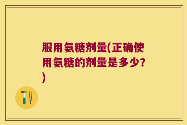 服用氨糖剂量(正确使用氨糖的剂量是多少？)