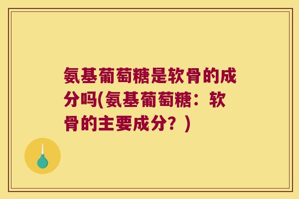 氨基葡萄糖是软骨的成分吗(氨基葡萄糖：软骨的主要成分？)