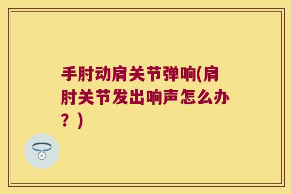 手肘动肩关节弹响(肩肘关节发出响声怎么办?) 手肘动肩关节弹响(肩肘关节发出响声怎么办?)