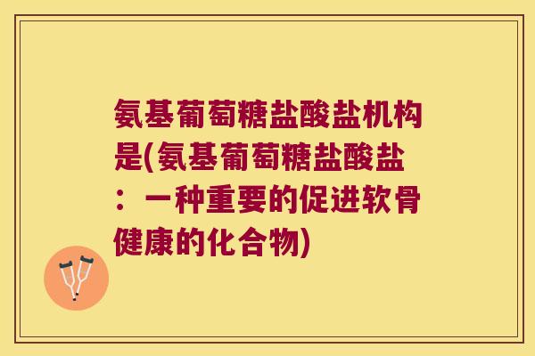 氨基葡萄糖盐酸盐机构是(氨基葡萄糖盐酸盐:一种重要的促进软骨健康的化合物) 氨基葡萄糖盐酸盐机构是(氨基葡萄糖盐酸盐:一种重要的促进软骨健康的化合物)