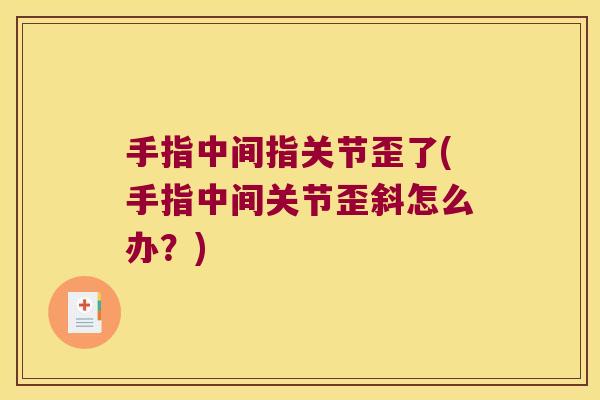 手指中间指关节歪了(手指中间关节歪斜怎么办?) 手指中间指关节歪了(手指中间关节歪斜怎么办?)