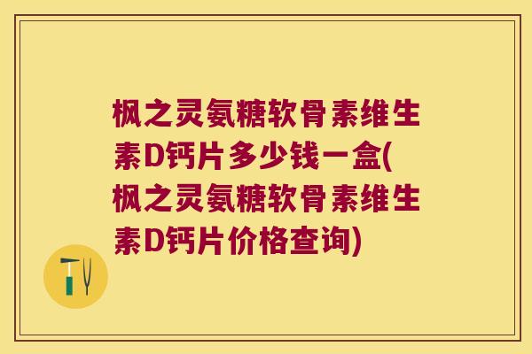 枫之灵氨糖软骨素维生素D钙片多少钱一盒(枫之灵氨糖软骨素维生素D钙片价格查询)