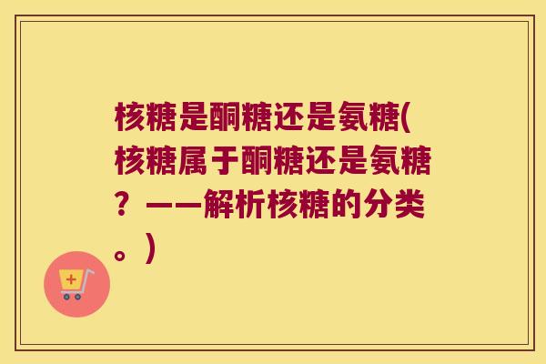 核糖是酮糖还是氨糖(核糖属于酮糖还是氨糖？——解析核糖的分类。)