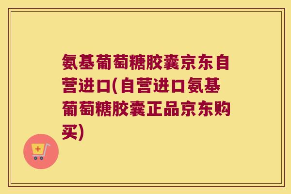 氨基葡萄糖胶囊京东自营进口(自营进口氨基葡萄糖胶囊正品京东购买) 氨基葡萄糖胶囊京东自营进口(自营进口氨基葡萄糖胶囊正品京东购买)