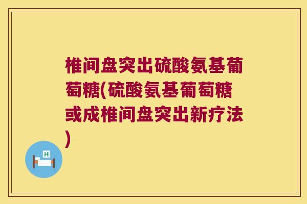 椎间盘突出硫酸氨基葡萄糖(硫酸氨基葡萄糖或成椎间盘突出新疗法)