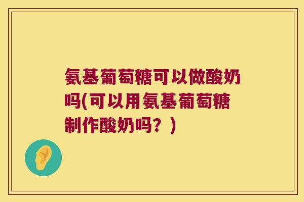 氨基葡萄糖可以做酸奶吗(可以用氨基葡萄糖制作酸奶吗?) 氨基葡萄糖可以做酸奶吗(可以用氨基葡萄糖制作酸奶吗?)