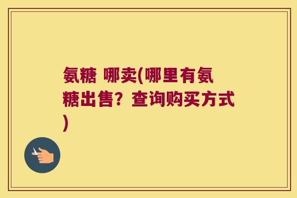 氨糖 哪卖(哪里有氨糖出售？查询购买方式)