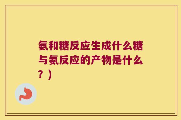氨和糖反应生成什么糖与氨反应的产物是什么？)